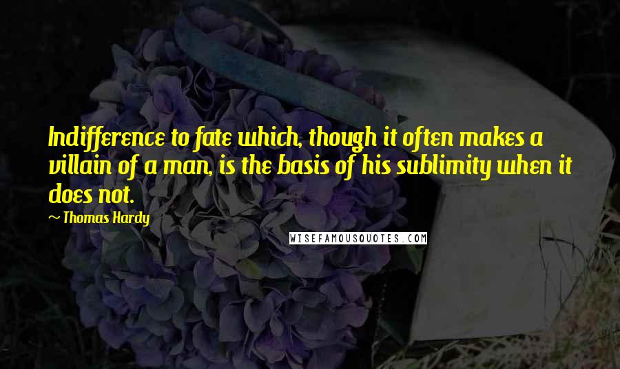 Thomas Hardy Quotes: Indifference to fate which, though it often makes a villain of a man, is the basis of his sublimity when it does not.