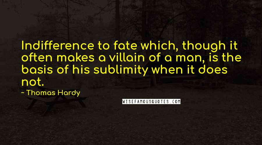 Thomas Hardy Quotes: Indifference to fate which, though it often makes a villain of a man, is the basis of his sublimity when it does not.