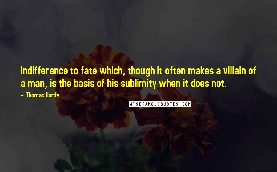 Thomas Hardy Quotes: Indifference to fate which, though it often makes a villain of a man, is the basis of his sublimity when it does not.