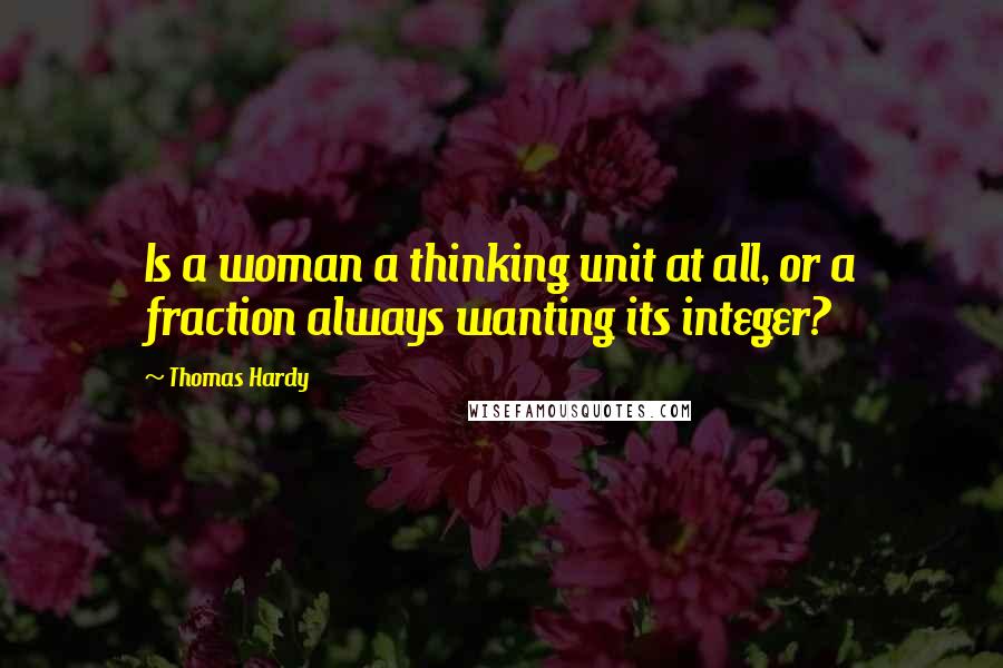 Thomas Hardy Quotes: Is a woman a thinking unit at all, or a fraction always wanting its integer?