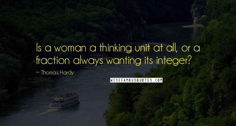 Thomas Hardy Quotes: Is a woman a thinking unit at all, or a fraction always wanting its integer?