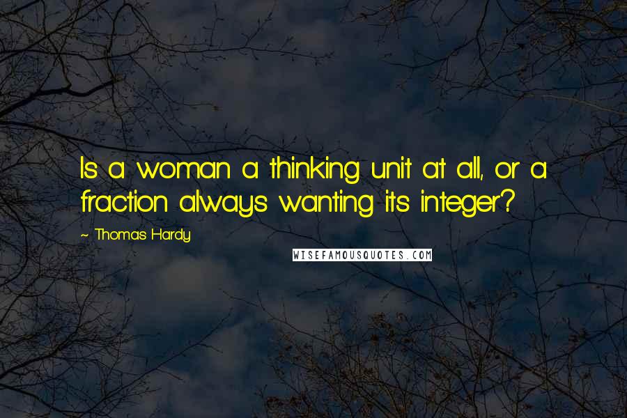 Thomas Hardy Quotes: Is a woman a thinking unit at all, or a fraction always wanting its integer?
