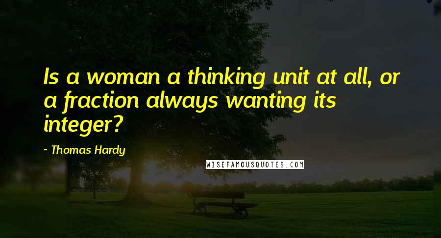 Thomas Hardy Quotes: Is a woman a thinking unit at all, or a fraction always wanting its integer?