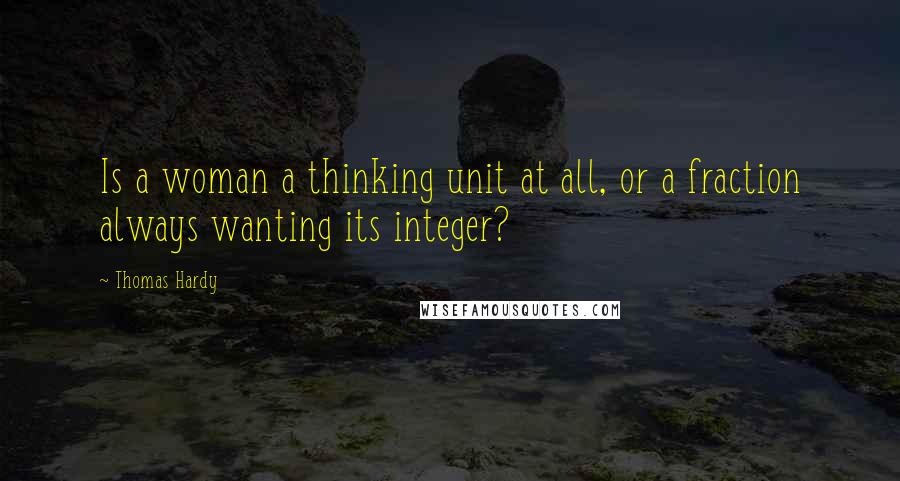 Thomas Hardy Quotes: Is a woman a thinking unit at all, or a fraction always wanting its integer?