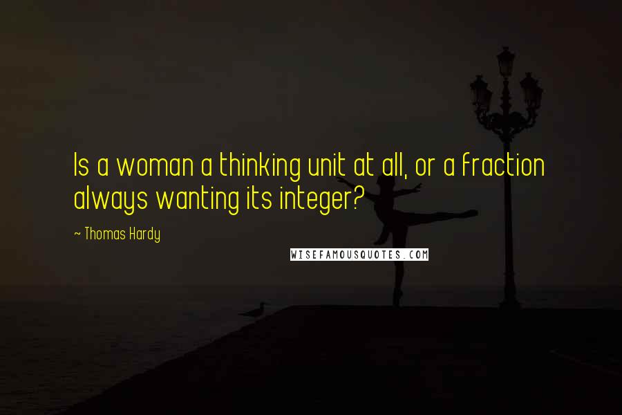 Thomas Hardy Quotes: Is a woman a thinking unit at all, or a fraction always wanting its integer?