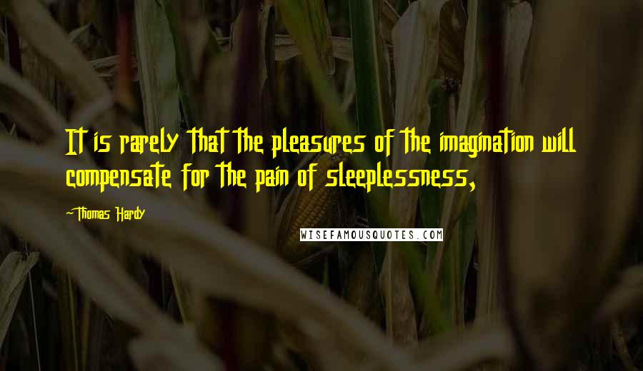 Thomas Hardy Quotes: It is rarely that the pleasures of the imagination will compensate for the pain of sleeplessness,