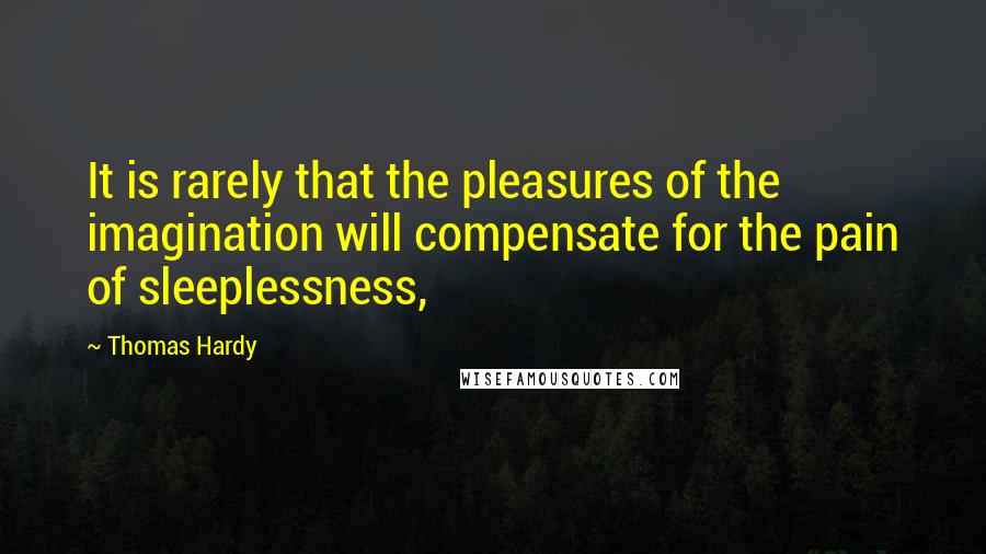 Thomas Hardy Quotes: It is rarely that the pleasures of the imagination will compensate for the pain of sleeplessness,