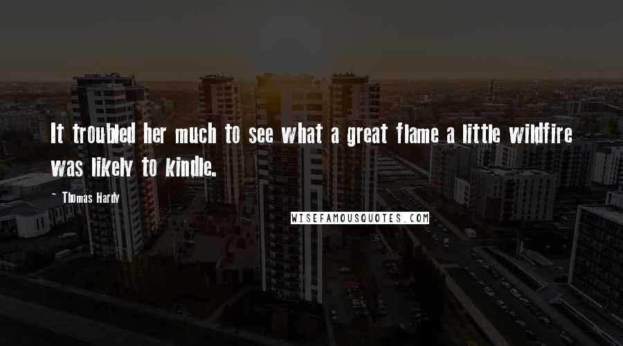 Thomas Hardy Quotes: It troubled her much to see what a great flame a little wildfire was likely to kindle.