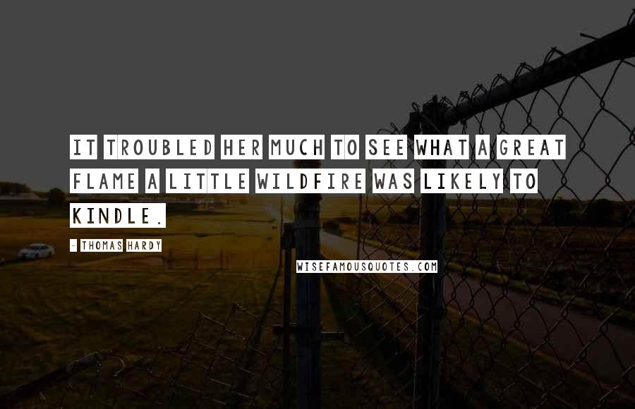Thomas Hardy Quotes: It troubled her much to see what a great flame a little wildfire was likely to kindle.