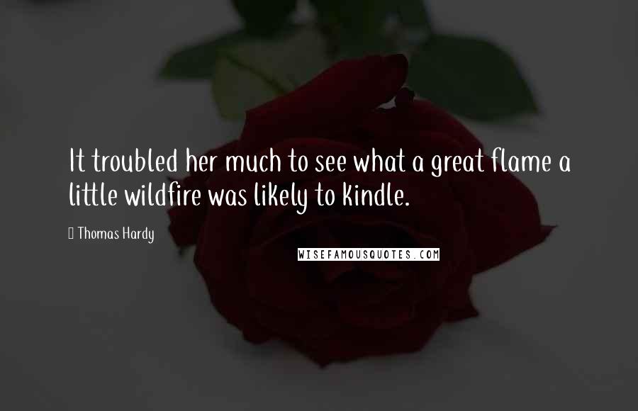 Thomas Hardy Quotes: It troubled her much to see what a great flame a little wildfire was likely to kindle.