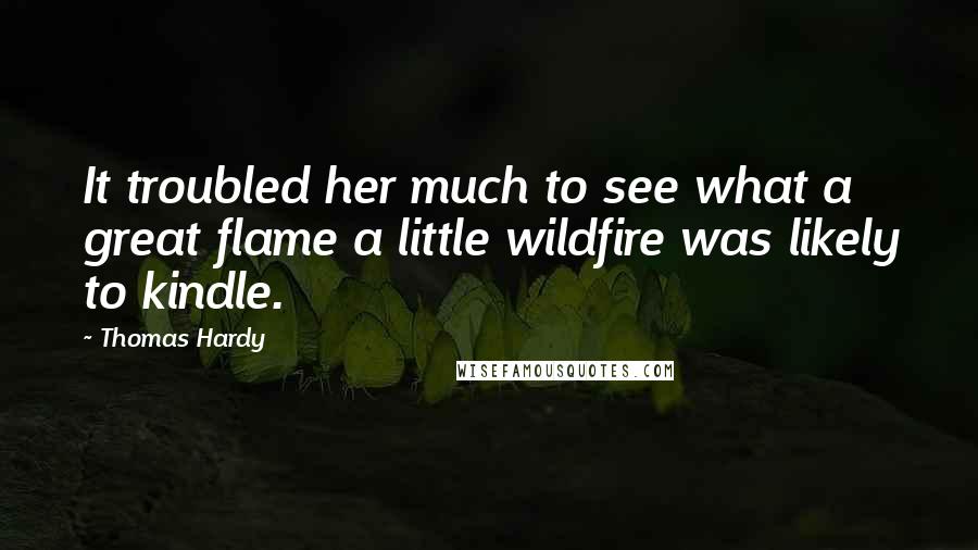 Thomas Hardy Quotes: It troubled her much to see what a great flame a little wildfire was likely to kindle.