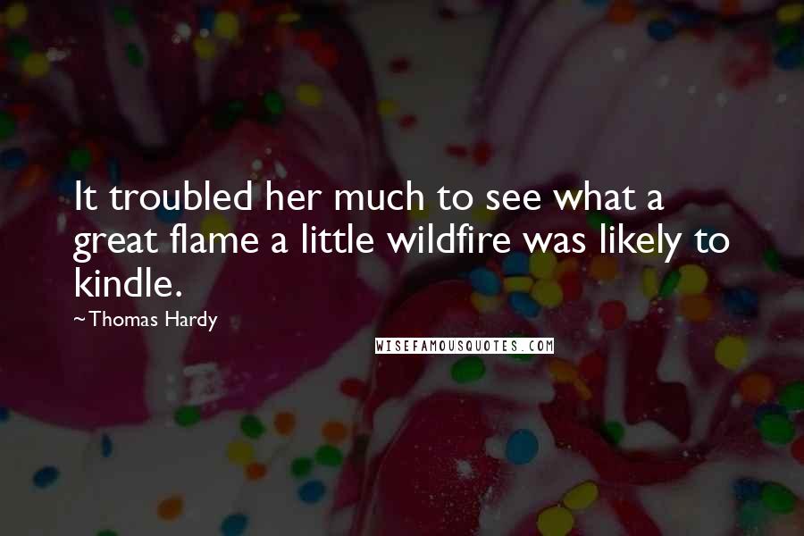 Thomas Hardy Quotes: It troubled her much to see what a great flame a little wildfire was likely to kindle.