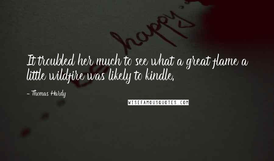 Thomas Hardy Quotes: It troubled her much to see what a great flame a little wildfire was likely to kindle.