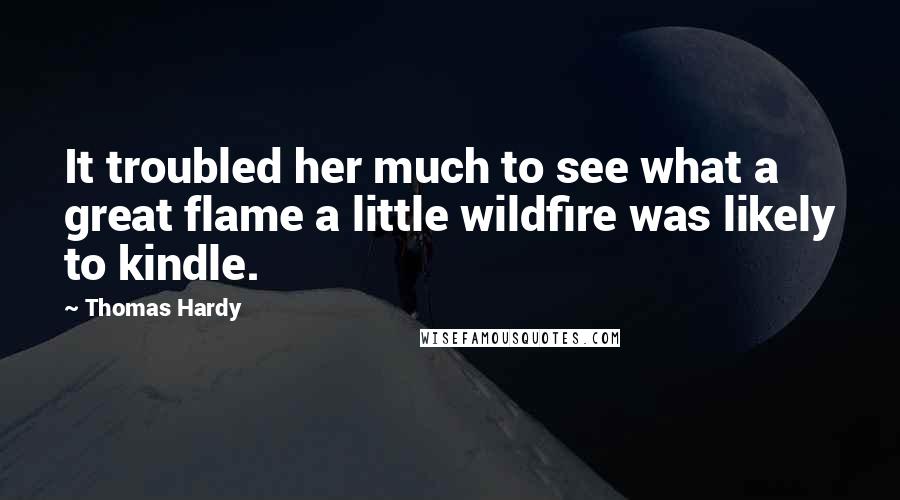 Thomas Hardy Quotes: It troubled her much to see what a great flame a little wildfire was likely to kindle.