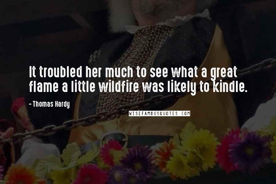 Thomas Hardy Quotes: It troubled her much to see what a great flame a little wildfire was likely to kindle.