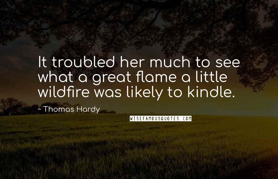 Thomas Hardy Quotes: It troubled her much to see what a great flame a little wildfire was likely to kindle.