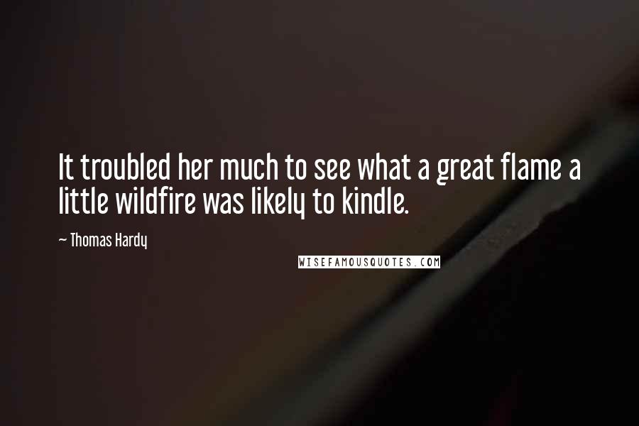 Thomas Hardy Quotes: It troubled her much to see what a great flame a little wildfire was likely to kindle.