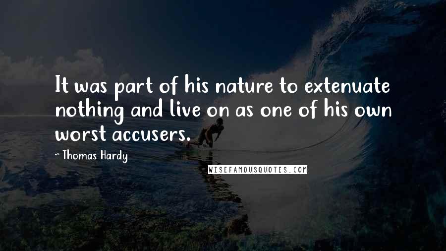 Thomas Hardy Quotes: It was part of his nature to extenuate nothing and live on as one of his own worst accusers.