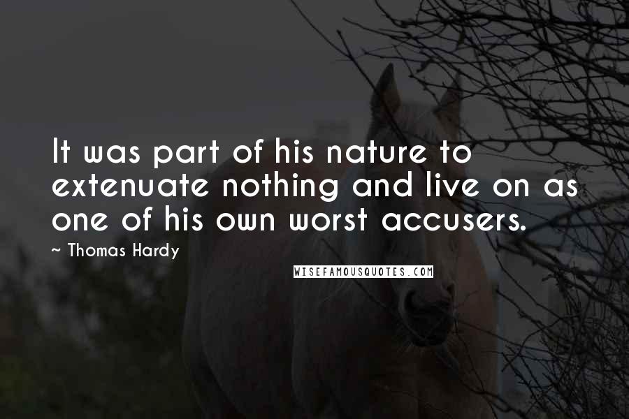 Thomas Hardy Quotes: It was part of his nature to extenuate nothing and live on as one of his own worst accusers.