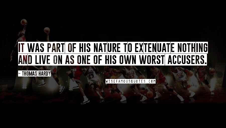 Thomas Hardy Quotes: It was part of his nature to extenuate nothing and live on as one of his own worst accusers.