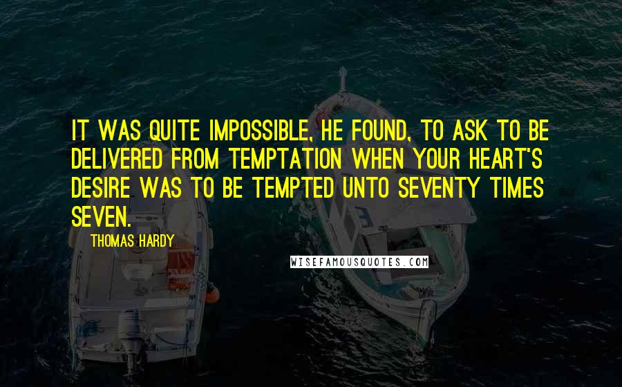 Thomas Hardy Quotes: It was quite impossible, he found, to ask to be delivered from temptation when your heart's desire was to be tempted unto seventy times seven.