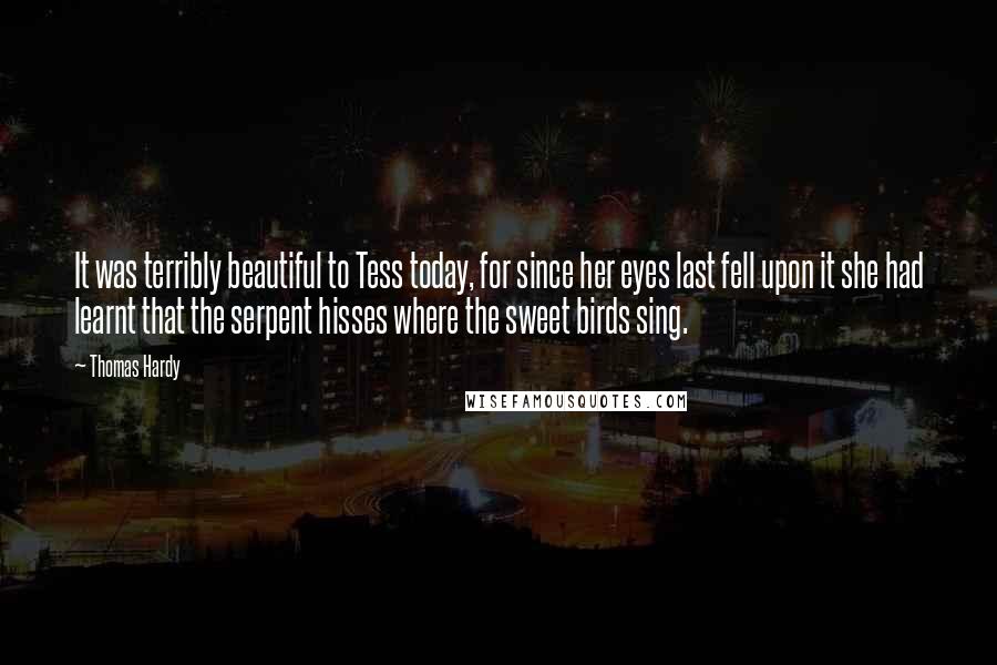 Thomas Hardy Quotes: It was terribly beautiful to Tess today, for since her eyes last fell upon it she had learnt that the serpent hisses where the sweet birds sing.