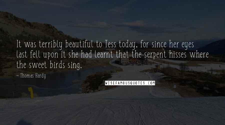 Thomas Hardy Quotes: It was terribly beautiful to Tess today, for since her eyes last fell upon it she had learnt that the serpent hisses where the sweet birds sing.