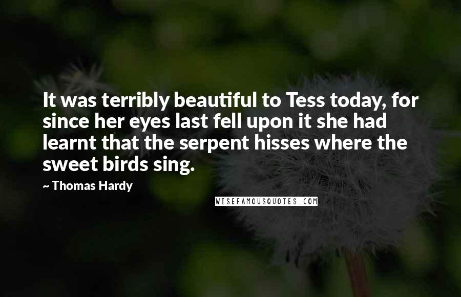 Thomas Hardy Quotes: It was terribly beautiful to Tess today, for since her eyes last fell upon it she had learnt that the serpent hisses where the sweet birds sing.