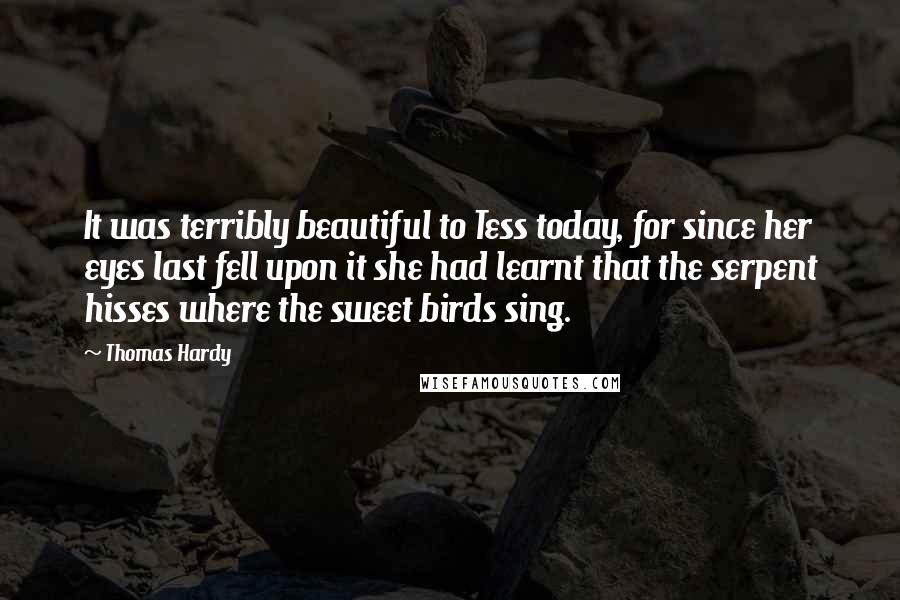 Thomas Hardy Quotes: It was terribly beautiful to Tess today, for since her eyes last fell upon it she had learnt that the serpent hisses where the sweet birds sing.