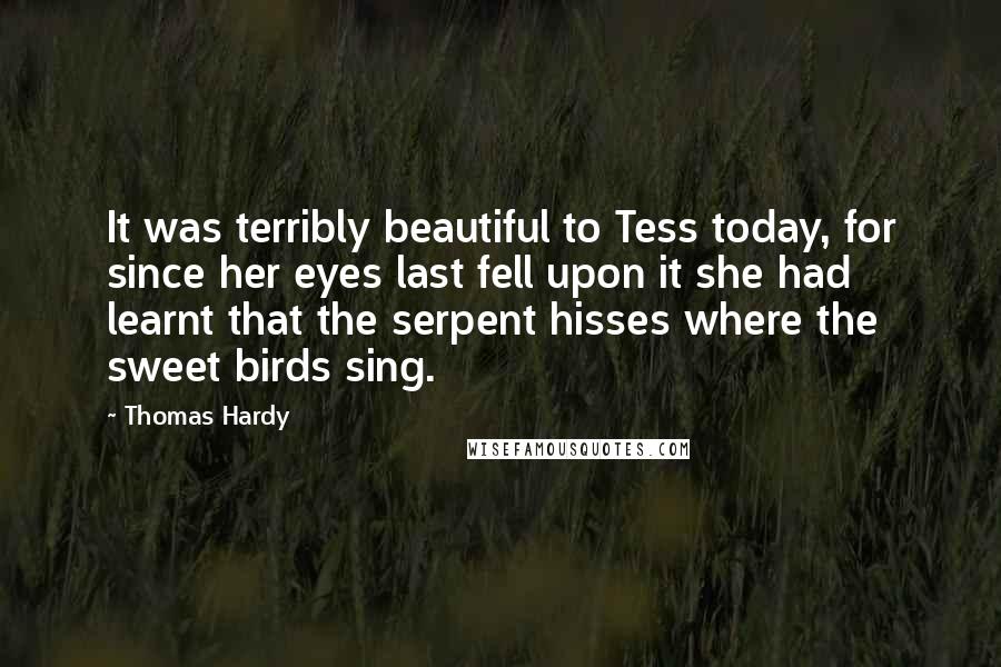 Thomas Hardy Quotes: It was terribly beautiful to Tess today, for since her eyes last fell upon it she had learnt that the serpent hisses where the sweet birds sing.