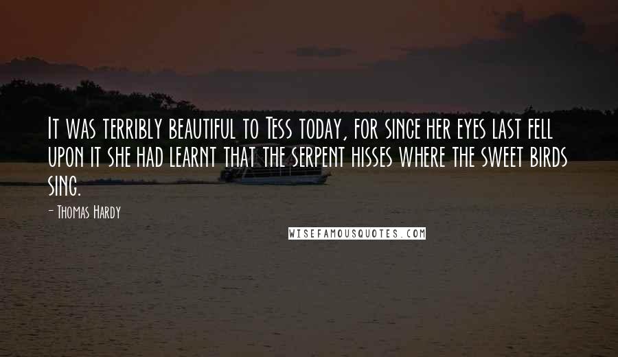 Thomas Hardy Quotes: It was terribly beautiful to Tess today, for since her eyes last fell upon it she had learnt that the serpent hisses where the sweet birds sing.