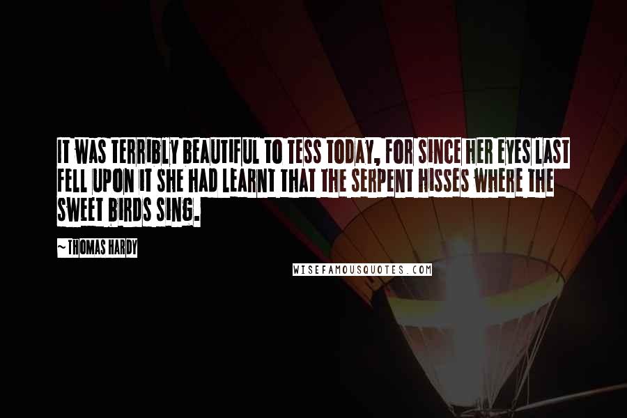Thomas Hardy Quotes: It was terribly beautiful to Tess today, for since her eyes last fell upon it she had learnt that the serpent hisses where the sweet birds sing.