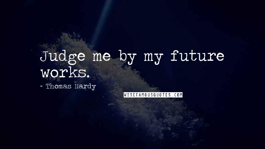 Thomas Hardy Quotes: Judge me by my future works.