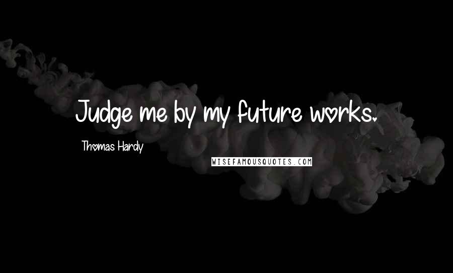 Thomas Hardy Quotes: Judge me by my future works.