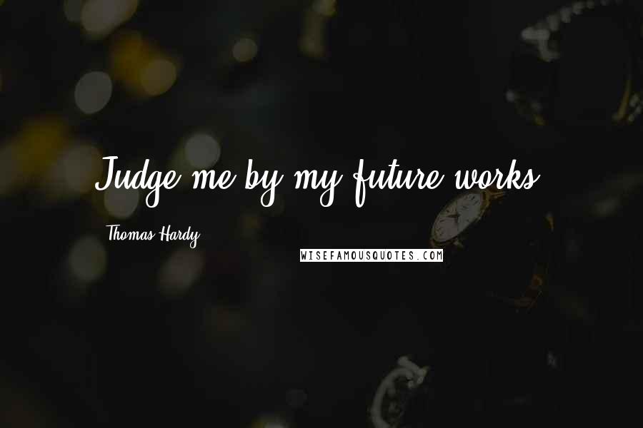 Thomas Hardy Quotes: Judge me by my future works.