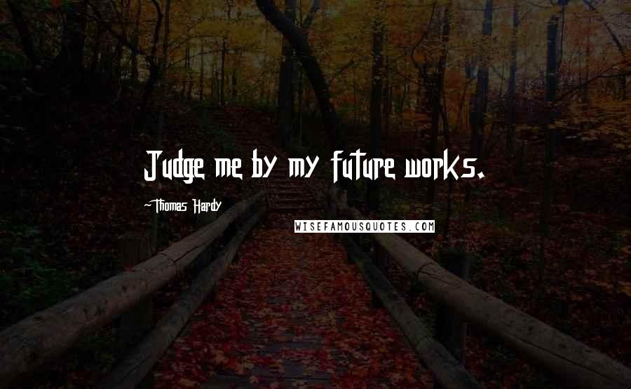 Thomas Hardy Quotes: Judge me by my future works.