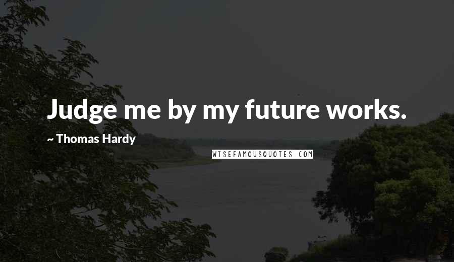 Thomas Hardy Quotes: Judge me by my future works.