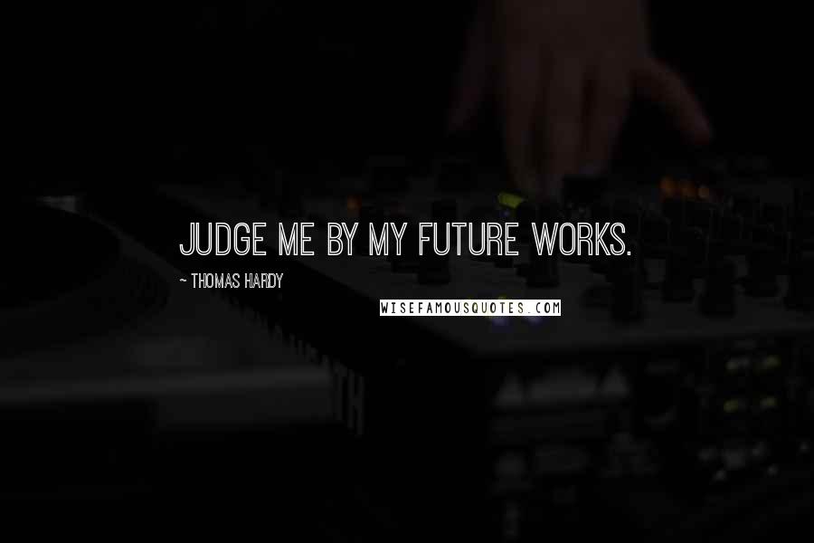 Thomas Hardy Quotes: Judge me by my future works.