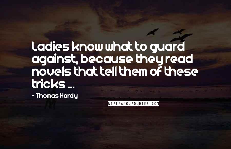 Thomas Hardy Quotes: Ladies know what to guard against, because they read novels that tell them of these tricks ...