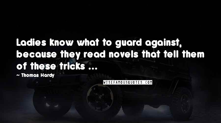 Thomas Hardy Quotes: Ladies know what to guard against, because they read novels that tell them of these tricks ...