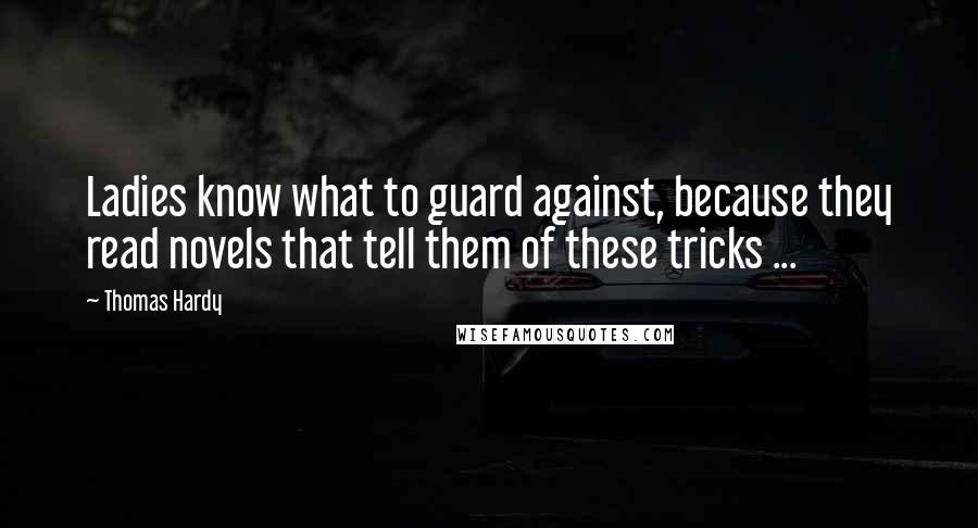 Thomas Hardy Quotes: Ladies know what to guard against, because they read novels that tell them of these tricks ...