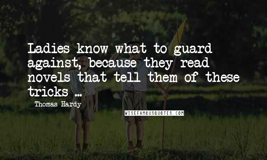 Thomas Hardy Quotes: Ladies know what to guard against, because they read novels that tell them of these tricks ...