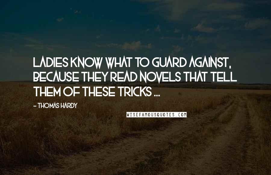 Thomas Hardy Quotes: Ladies know what to guard against, because they read novels that tell them of these tricks ...