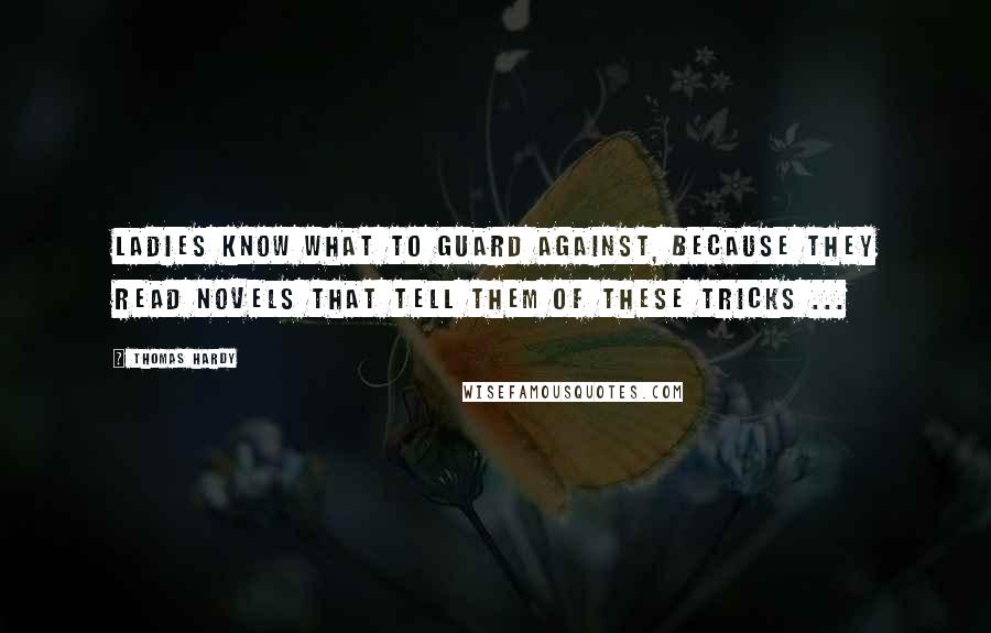 Thomas Hardy Quotes: Ladies know what to guard against, because they read novels that tell them of these tricks ...