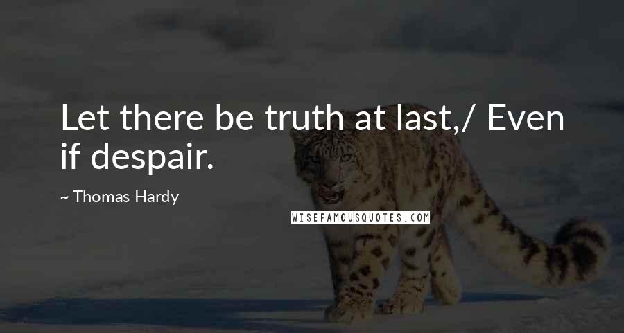 Thomas Hardy Quotes: Let there be truth at last,/ Even if despair.