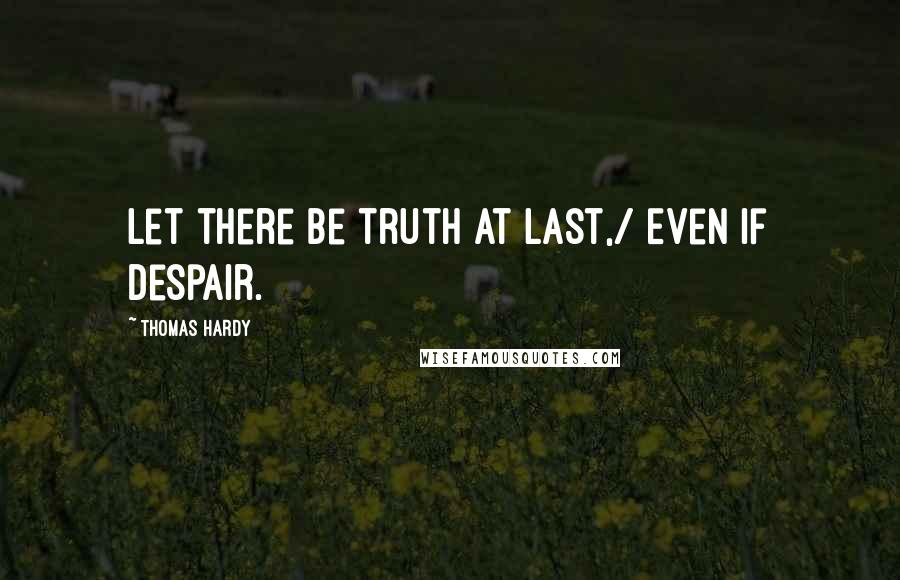 Thomas Hardy Quotes: Let there be truth at last,/ Even if despair.