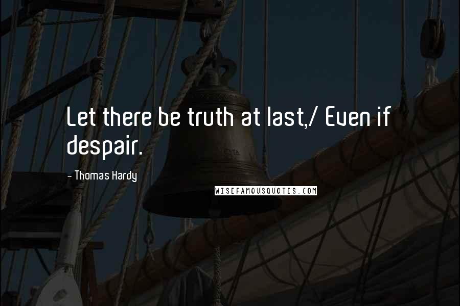 Thomas Hardy Quotes: Let there be truth at last,/ Even if despair.