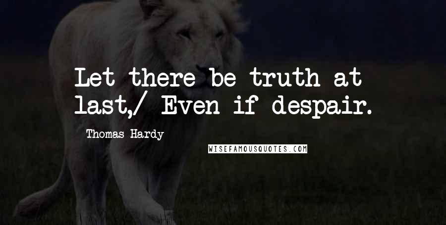 Thomas Hardy Quotes: Let there be truth at last,/ Even if despair.