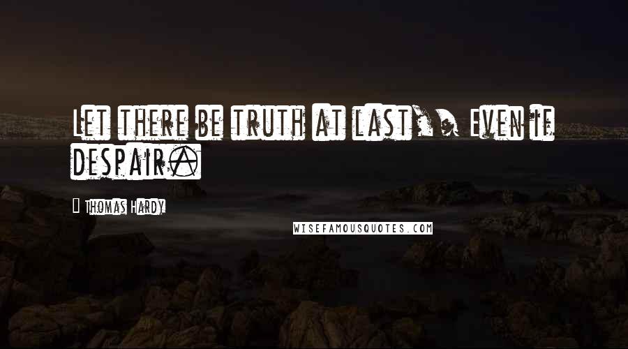 Thomas Hardy Quotes: Let there be truth at last,/ Even if despair.