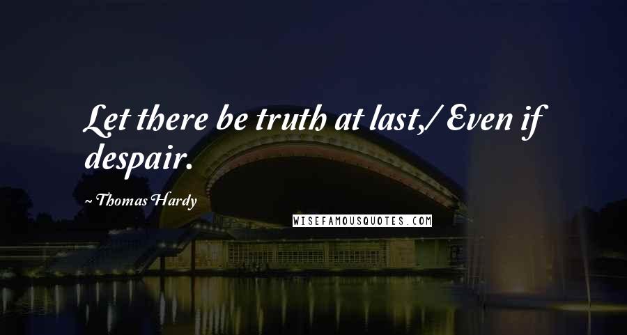 Thomas Hardy Quotes: Let there be truth at last,/ Even if despair.